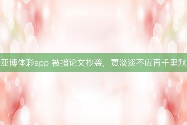 亚博体彩app 被指论文抄袭,贾淡淡不应再千里默