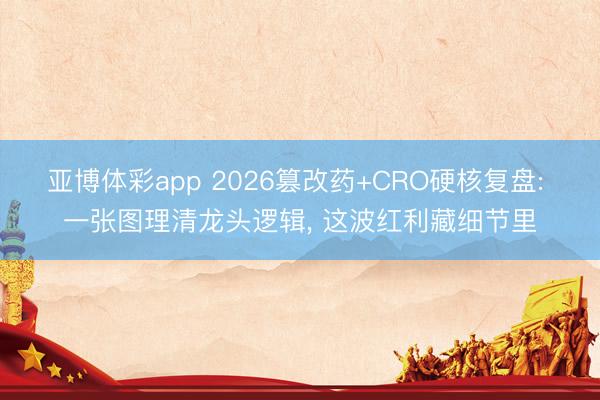 亚博体彩app 2026篡改药+CRO硬核复盘: 一张图理清龙头逻辑， 这波红利藏细节里