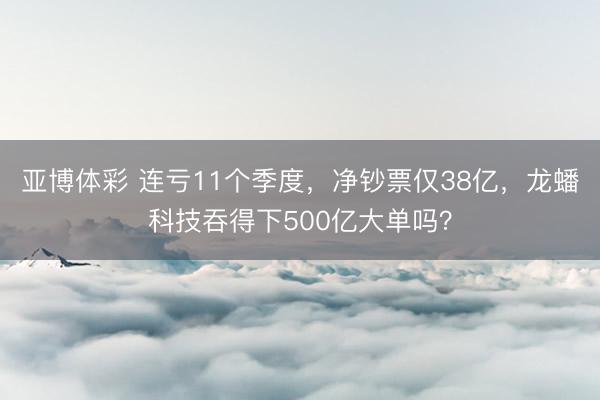 亚博体彩 连亏11个季度，净钞票仅38亿，龙蟠科技吞得下500亿大单吗？