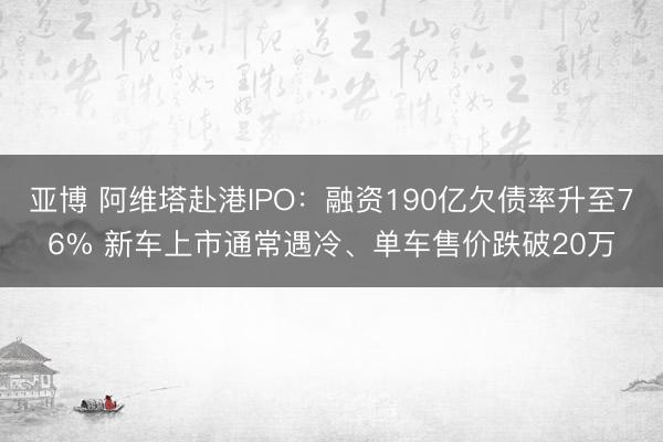 亚博 阿维塔赴港IPO：融资190亿欠债率升至76% 新车上市通常遇冷、单车售价跌破20万