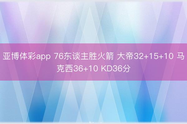 亚博体彩app 76东谈主胜火箭 大帝32+15+10 马克西36+10 KD36分