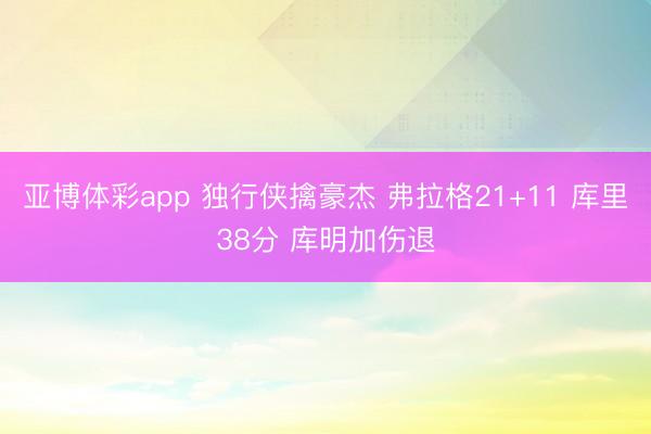 亚博体彩app 独行侠擒豪杰 弗拉格21+11 库里38分 库明加伤退