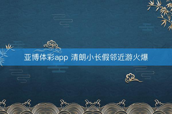 亚博体彩app 清朗小长假邻近游火爆