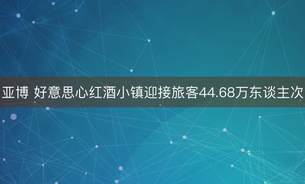 亚博 好意思心红酒小镇迎接旅客44.68万东谈主次