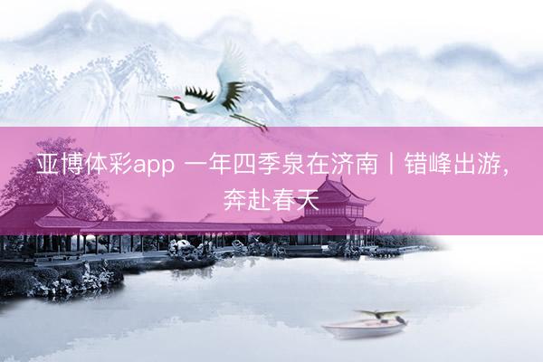 亚博体彩app 一年四季泉在济南丨错峰出游，奔赴春天
