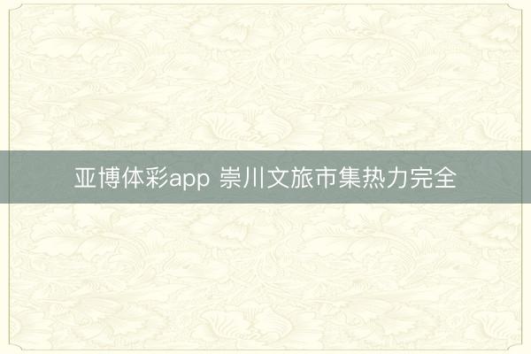 亚博体彩app 崇川文旅市集热力完全
