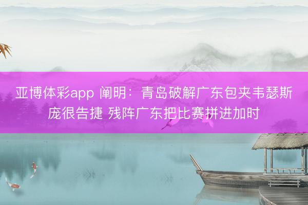 亚博体彩app 阐明：青岛破解广东包夹韦瑟斯庞很告捷 残阵广东把比赛拼进加时
