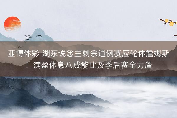 亚博体彩 湖东说念主剩余通例赛应轮休詹姆斯!满盈休息八成能比及季后赛全力詹