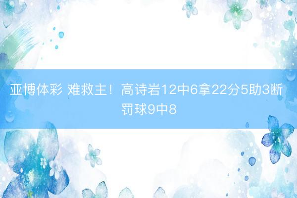 亚博体彩 难救主！高诗岩12中6拿22分5助3断 罚球9中8