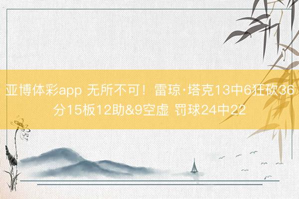 亚博体彩app 无所不可！雷琼·塔克13中6狂砍36分15板12助&9空虚 罚球24中22