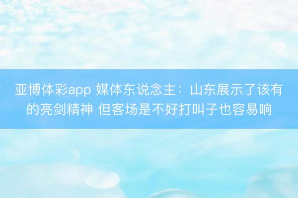 亚博体彩app 媒体东说念主：山东展示了该有的亮剑精神 但客场是不好打叫子也容易响