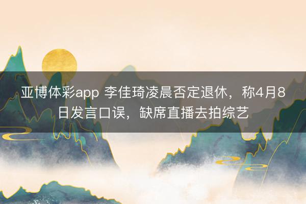 亚博体彩app 李佳琦凌晨否定退休,称4月8日发言口误,缺席直播去拍综艺