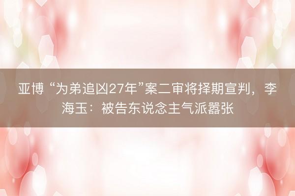 亚博 “为弟追凶27年”案二审将择期宣判，李海玉：被告东说念主气派嚣张