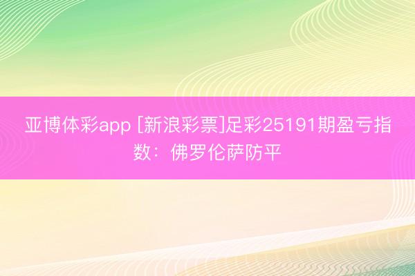 亚博体彩app [新浪彩票]足彩25191期盈亏指数：佛罗伦萨防平