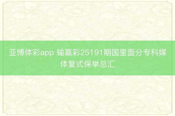 亚博体彩app 输赢彩25191期国里面分专科媒体复式保举总汇