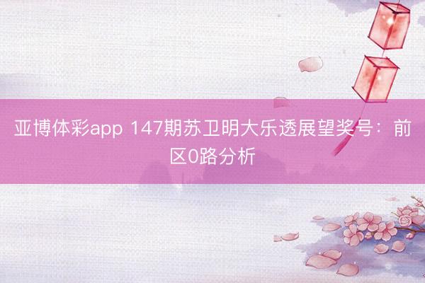 亚博体彩app 147期苏卫明大乐透展望奖号:前区0路分析