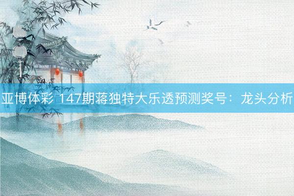 亚博体彩 147期蒋独特大乐透预测奖号:龙头分析