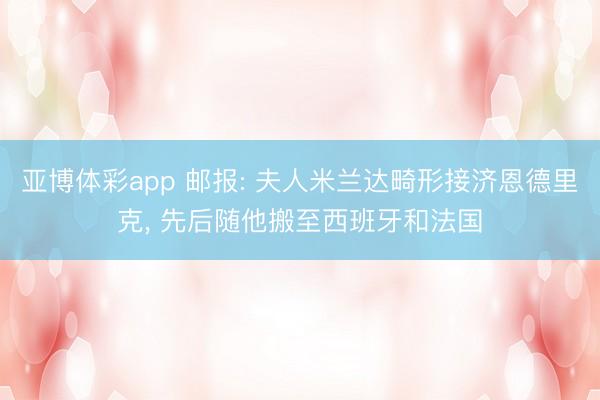 亚博体彩app 邮报: 夫人米兰达畸形接济恩德里克， 先后随他搬至西班牙和法国