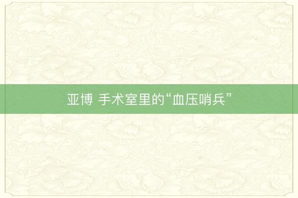 亚博 手术室里的“血压哨兵”