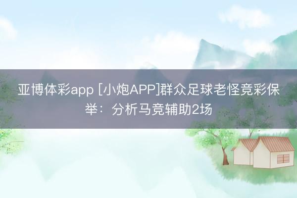 亚博体彩app [小炮APP]群众足球老怪竞彩保举：分析马竞辅助2场