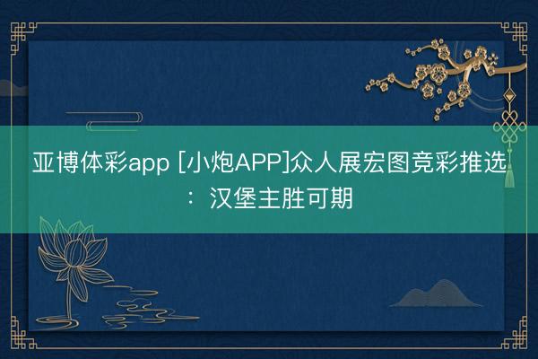 亚博体彩app [小炮APP]众人展宏图竞彩推选：汉堡主胜可期