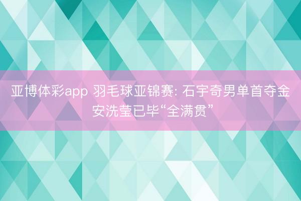 亚博体彩app 羽毛球亚锦赛: 石宇奇男单首夺金 安洗莹已毕“全满贯”