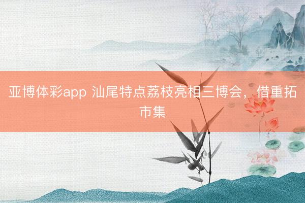 亚博体彩app 汕尾特点荔枝亮相三博会,借重拓市集