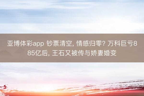 亚博体彩app 钞票清空， 情感归零? 万科巨亏885亿后， 王石又被传与娇妻婚变