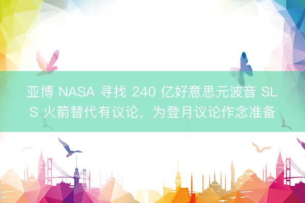 亚博 NASA 寻找 240 亿好意思元波音 SLS 火箭替代有议论,为登月议论作念准备