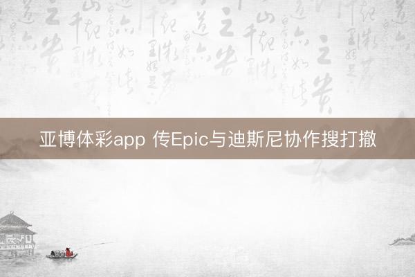 亚博体彩app 传Epic与迪斯尼协作搜打撤