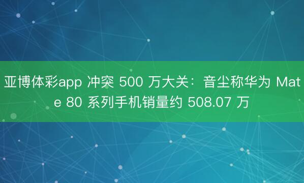 亚博体彩app 冲突 500 万大关：音尘称华为 Mate 80 系列手机销量约 508.07 万