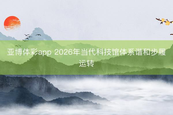 亚博体彩app 2026年当代科技馆体系谐和步履运转