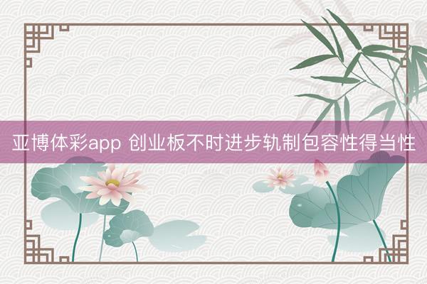 亚博体彩app 创业板不时进步轨制包容性得当性