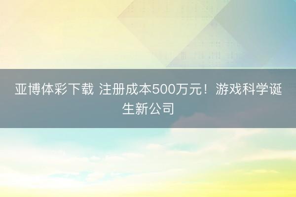 亚博体彩下载 注册成本500万元！游戏科学诞生新公司