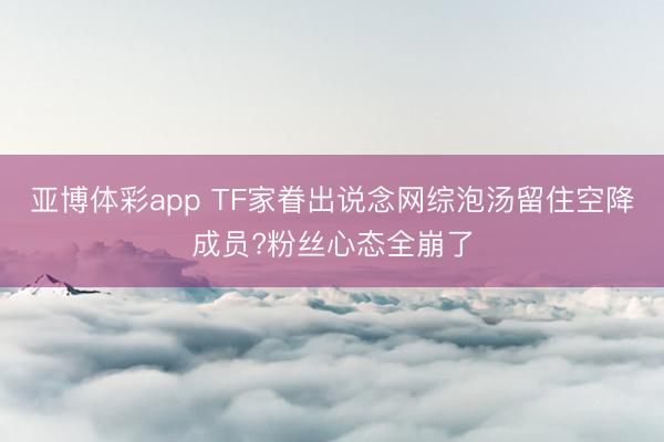 亚博体彩app TF家眷出说念网综泡汤留住空降成员?粉丝心态全崩了