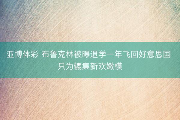 亚博体彩 布鲁克林被曝退学一年飞回好意思国 只为辘集新欢嫩模