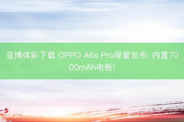 亚博体彩下载 OPPO A6s Pro厚爱发布: 内置7000mAh电板!