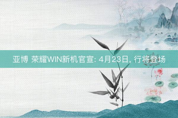 亚博 荣耀WIN新机官宣: 4月23日, 行将登场