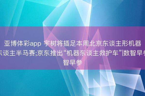 亚博体彩app 宇树将插足本周北京东谈主形机器东谈主半马赛;京东推出“机器东谈主救护车”|数智早参