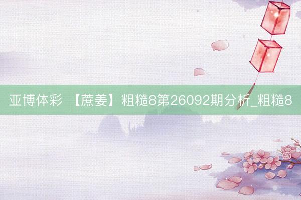 亚博体彩 【蔗姜】粗糙8第26092期分析_粗糙8