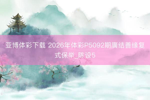 亚博体彩下载 2026年体彩P5092期廣结善缘复式保举_陈设5