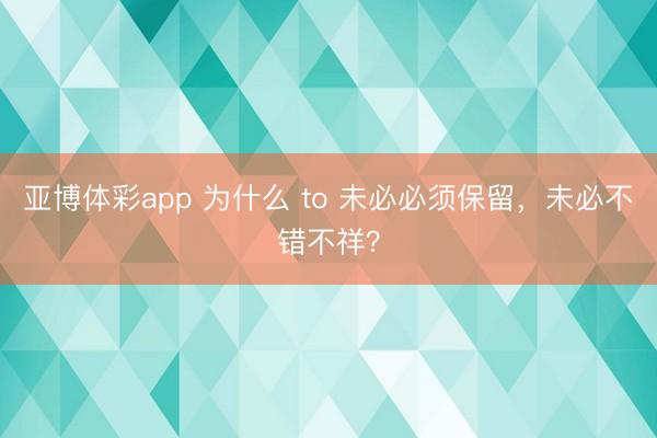 亚博体彩app 为什么 to 未必必须保留，未必不错不祥？