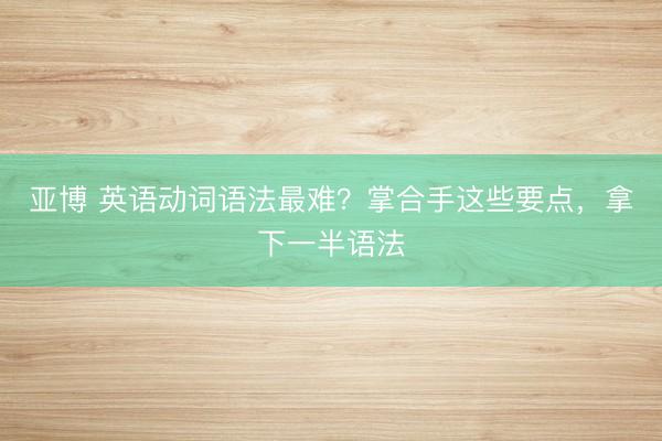 亚博 英语动词语法最难？掌合手这些要点，拿下一半语法