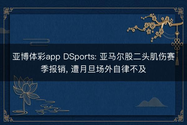 亚博体彩app DSports: 亚马尔股二头肌伤赛季报销， 遭月旦场外自律不及