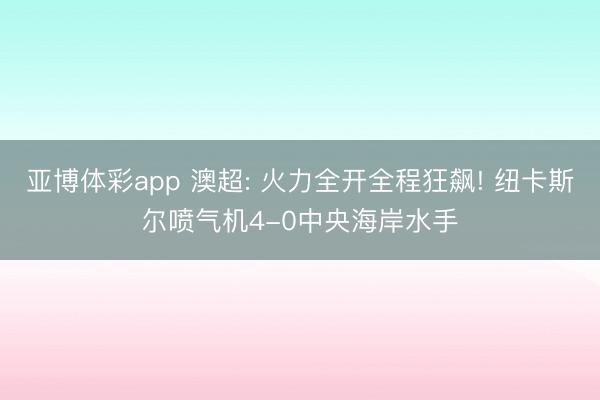 亚博体彩app 澳超: 火力全开全程狂飙! 纽卡斯尔喷气机4-0中央海岸水手