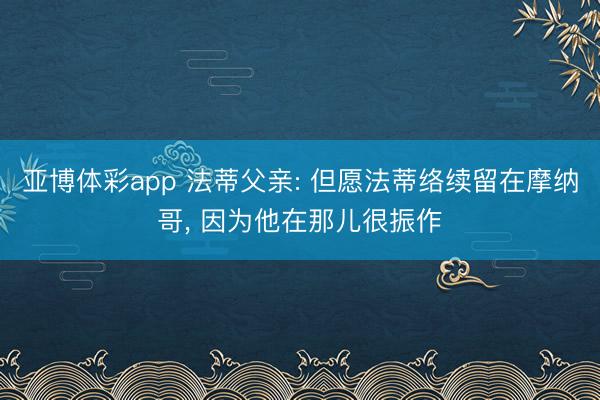 亚博体彩app 法蒂父亲: 但愿法蒂络续留在摩纳哥， 因为他在那儿很振作