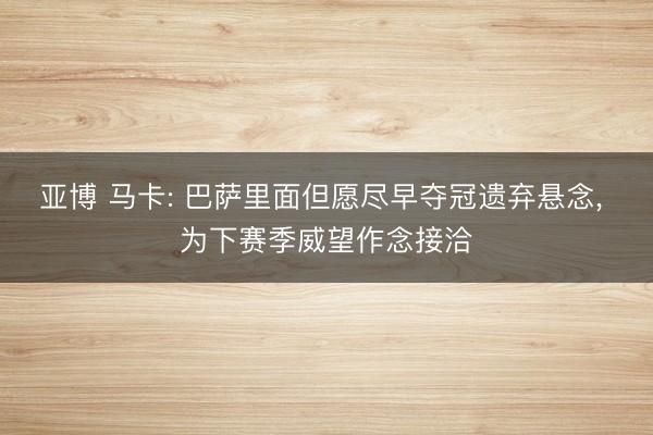 亚博 马卡: 巴萨里面但愿尽早夺冠遗弃悬念， 为下赛季威望作念接洽