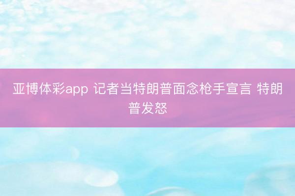 亚博体彩app 记者当特朗普面念枪手宣言 特朗普发怒