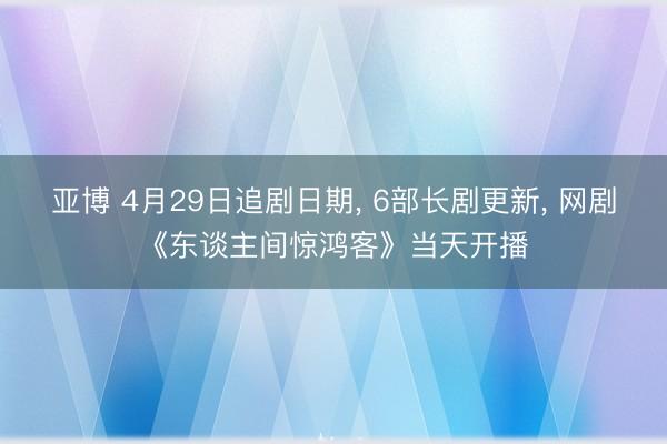 亚博 4月29日追剧日期， 6部长剧更新， 网剧《东谈主间惊鸿客》当天开播