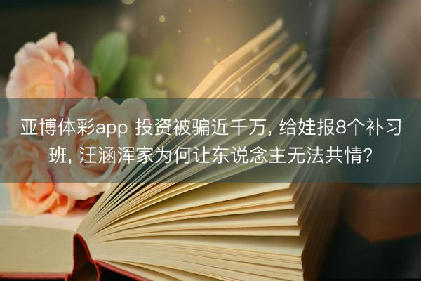 亚博体彩app 投资被骗近千万， 给娃报8个补习班， 汪涵浑家为何让东说念主无法共情?